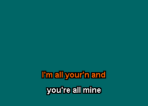 I'm all your'n and

you're all mine