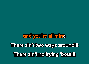 and you're all mine

There ain't two ways around it

There ain't no trying 'bout it