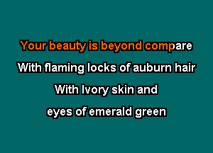 Your beauty is beyond compare

With flaming locks of auburn hair
With Ivory skin and

eyes of emerald green