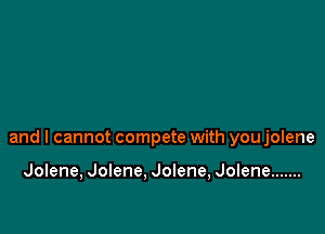 and I cannot compete with you onene

Jolene, Jolene. Jolene, Jolene .......