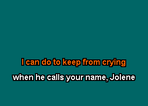 I can do to keep from crying

when he calls your name, Jolene