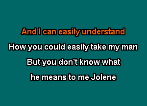 And I can easily understand

How you could easily take my man

But you don't know what

he means to me Jolene