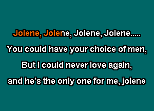 Jolene, Jolene, Jolene, Jolene .....
You could have your choice of men,
But I could never love again,

and he!s the only one for me, jolene