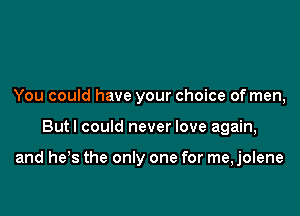 You could have your choice of men,

Butl could never love again,

and he,s the only one for me,jolene