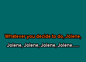 Whatever you decide to do, Jolene,

Jolene, Jolene, Jolene, Jolene ......