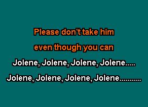 Please dom take him
even though you can

Jolene, Jolene, Jolene, Jolene .....

Jolene, Jolene, Jolene, Jolene ...........