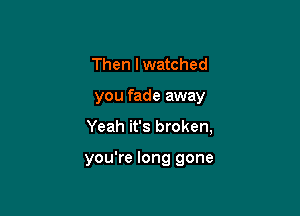 Then I watched

you fade away

Yeah it's broken,

you're long gone