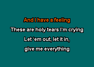 And I have afeeling
These are holy tears Pm crying

Let em out, let it in,

give me everything