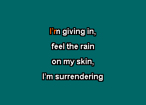 Pm giving in,
feel the rain

on my skin,

Pm surrendering