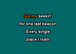 Got me seekin'

for one last beacon

Every single

place I roam