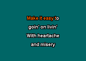 Make it easy to
goin' on livin'

With heartache

and misery