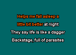 Helps me fall asleep a
little bit better at night

They say life is like a dagger

Backstage, full of parasites