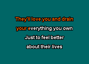 They'll love you and drain

your everything you own

Just to feel better

about their lives