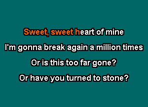 Sweet, sweet heart of mine
I'm gonna break again a million times
Or is this too far gone?

Or have you turned to stone?