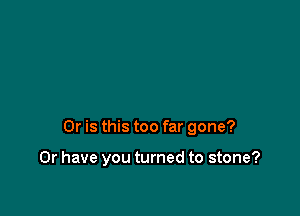 Or is this too far gone?

Or have you turned to stone?