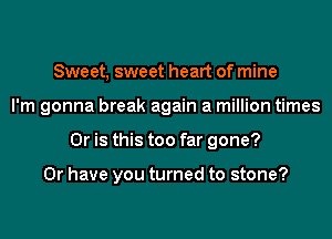 Sweet, sweet heart of mine
I'm gonna break again a million times
Or is this too far gone?

Or have you turned to stone?