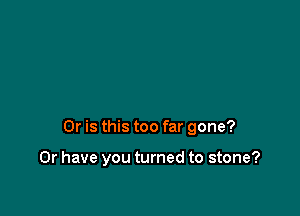 Or is this too far gone?

Or have you turned to stone?