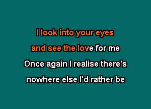 I look into your eyes

and see the love for me
Once again I realise there's

nowhere else I'd rather be