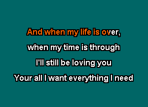 And when my life is over,
when my time is through

I'll still be loving you

Your all I want everything I need