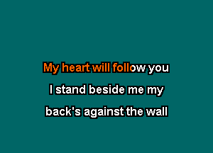 My heart will follow you

I stand beside me my

back's against the wall