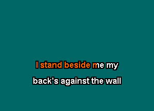 I stand beside me my

back's against the wall