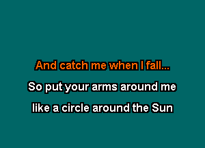 And catch me when lfall...

So put your arms around me

like a circle around the Sun