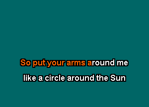 So put your arms around me

like a circle around the Sun