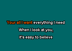 Your all I want everything I need

When I look at you,

it's easy to believe