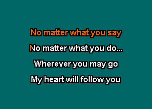 No matter what you say
No matter what you do...

Wherever you may go

My heart will follow you