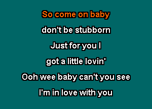 So come on baby
don't be stubborn
Just for you I

got a little lovin'

Ooh wee baby can't you see

I'm in love with you