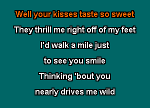 Well your kisses taste so sweet
They thrill me right off of my feet
I'd walk a mile just
to see you smile
Thinking 'bout you

nearly drives me wild