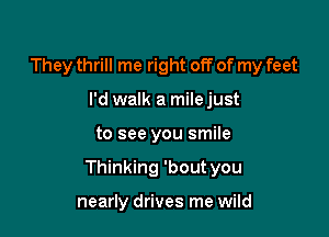 They thrill me right off of my feet
I'd walk a milejust

to see you smile

Thinking 'bout you

nearly drives me wild