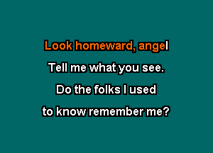 Look homeward, angel

Tell me what you see.
Do the folks I used

to know remember me?