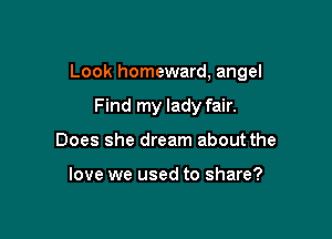 Look homeward, angel

Find my lady fair.
Does she dream about the

love we used to share?