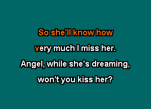 So she'll know how

very much I miss her.

Angel. while she's dreaming,

won't you kiss her?