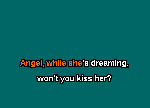 Angel, while she's dreaming,

won't you kiss her?