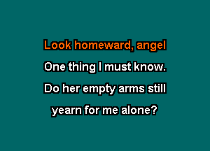 Look homeward, angel

One thing I must know.
Do her empty arms still

yearn for me alone?