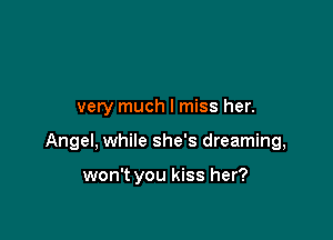 very much I miss her.

Angel. while she's dreaming,

won't you kiss her?