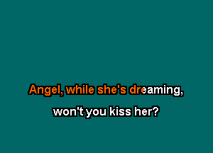 Angel, while she's dreaming,

won't you kiss her?