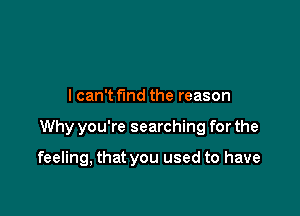 I can't fund the reason

Why you're searching for the

feeling, that you used to have