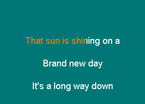 That sun is shining on a

Brand new day

It's a long way down