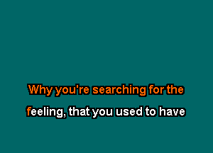 Why you're searching for the

feeling, that you used to have