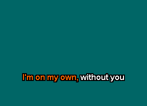 I'm on my own, without you