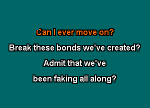 Can I ever move on?
Break these bonds we've created?

Admit that we've

been faking all along?