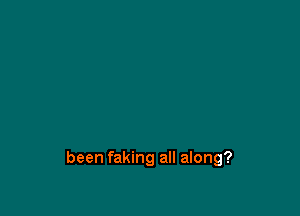 been faking all along?