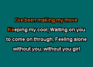 I've been making my move
Keeping my cool, Waiting on you

to come on through, Feeling alone

without you. without you girl