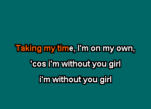 Taking my time, I'm on my own,

'cos i'm without you girl

i'm without you girl