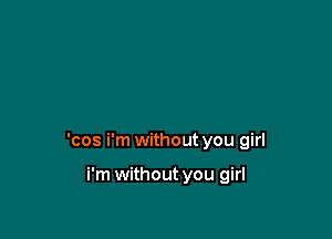 'cos i'm without you girl

i'm without you girl