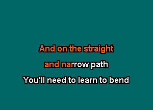 And on the straight

and narrow path

You'll need to learn to bend