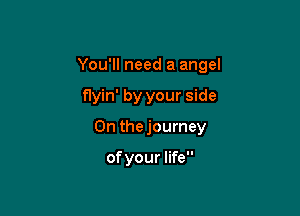 You'll need a angel

flyin' by your side

On thejourney

ofyour life